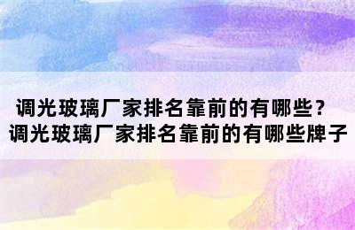 调光玻璃厂家排名靠前的有哪些？ 调光玻璃厂家排名靠前的有哪些牌子